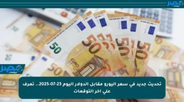 تحديث جديد في سعر اليورو مقابل الدولار اليوم 23-07-2025.. تعرف على آخر التوقعات